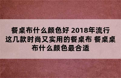 餐桌布什么颜色好 2018年流行这几款时尚又实用的餐桌布 餐桌桌布什么颜色最合适